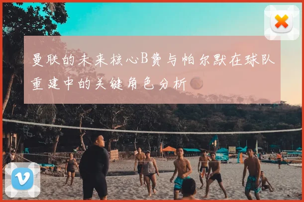 曼联的未来核心B费与帕尔默在球队重建中的关键角色分析