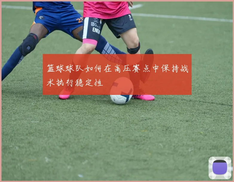 篮球球队如何在高压赛点中保持战术执行稳定性