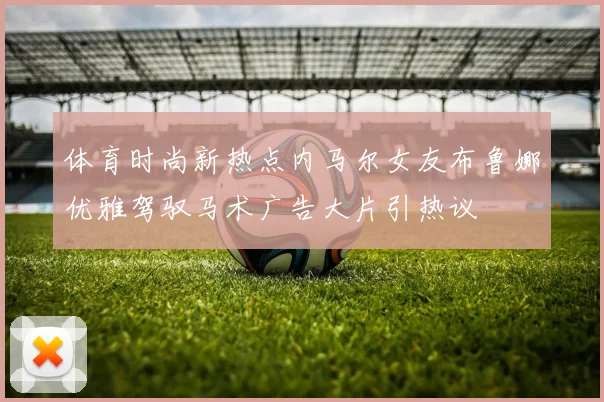 体育时尚新热点内马尔女友布鲁娜优雅驾驭马术广告大片引热议