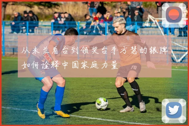 从米兰看台到领奖台李方慧的银牌如何诠释中国家庭力量