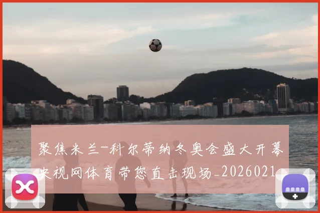 聚焦米兰-科尔蒂纳冬奥会盛大开幕央视网体育带您直击现场_20260215131154