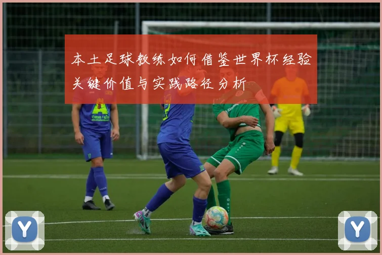 本土足球教练如何借鉴世界杯经验关键价值与实践路径分析