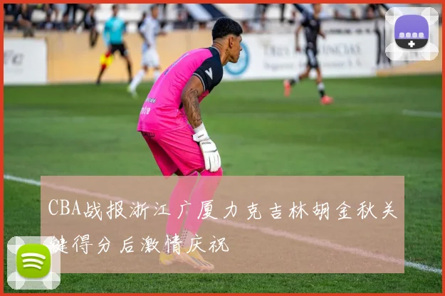 CBA战报浙江广厦力克吉林胡金秋关键得分后激情庆祝