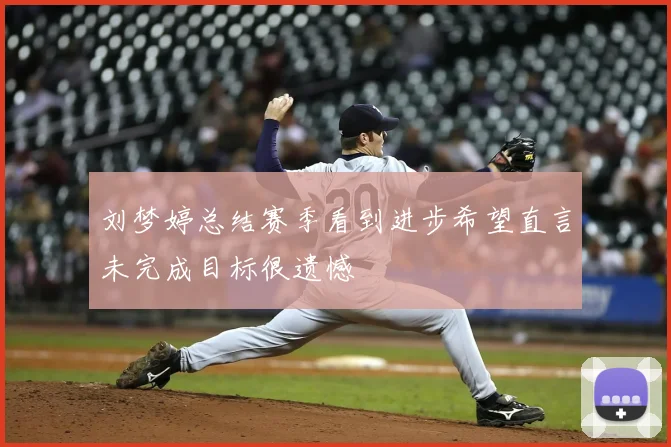 刘梦婷总结赛季看到进步希望直言未完成目标很遗憾