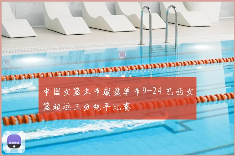 中国女篮末节崩盘单节9-24 巴西女篮超远三分绝平比赛