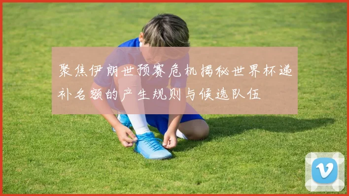 聚焦伊朗世预赛危机揭秘世界杯递补名额的产生规则与候选队伍