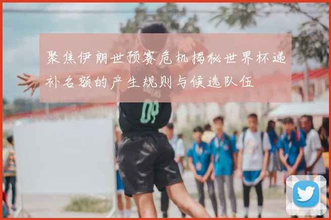 聚焦伊朗世预赛危机揭秘世界杯递补名额的产生规则与候选队伍