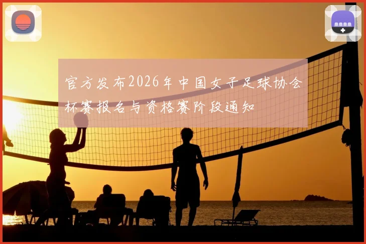 官方发布2026年中国女子足球协会杯赛报名与资格赛阶段通知