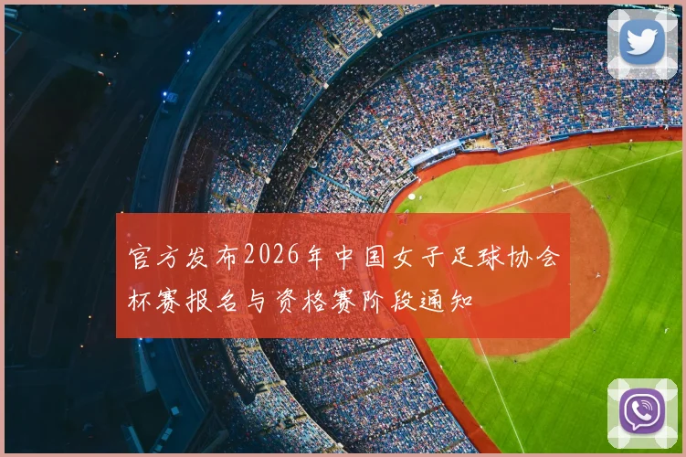 官方发布2026年中国女子足球协会杯赛报名与资格赛阶段通知