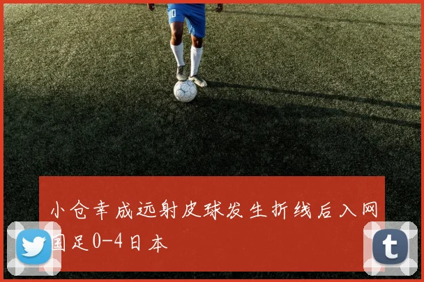 小仓幸成远射皮球发生折线后入网国足0-4日本