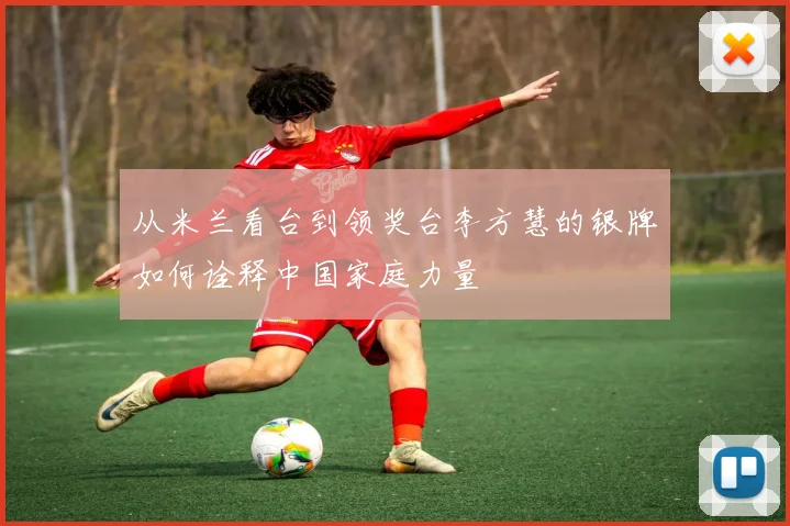 从米兰看台到领奖台李方慧的银牌如何诠释中国家庭力量