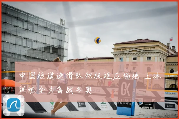 中国短道速滑队积极适应场地 上冰训练全力备战冬奥