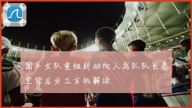 国乒女队重组新动向人离队队长悬空背后分工玄机解读