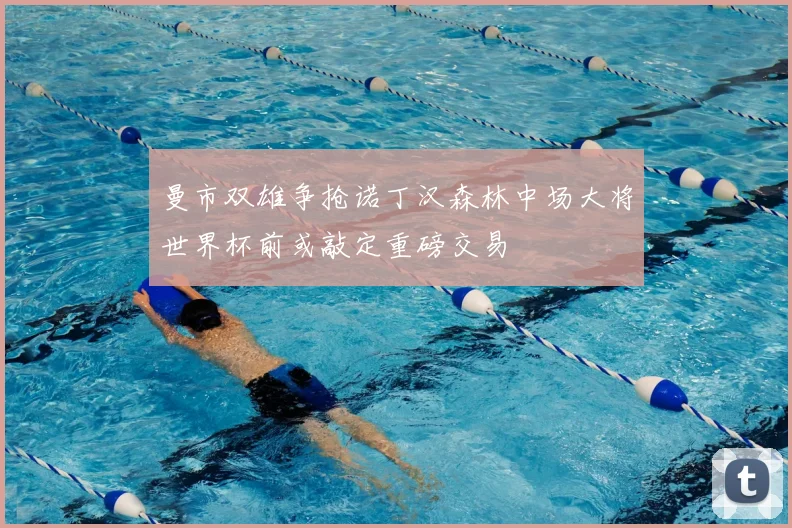 曼市双雄争抢诺丁汉森林中场大将世界杯前或敲定重磅交易