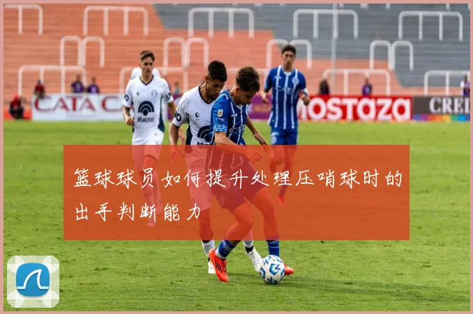 篮球球员如何提升处理压哨球时的出手判断能力